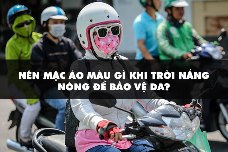 "Trời nắng nên mặc áo màu gì?" - Bí quyết chọn màu sắc trang phục để bảo vệ làn da dưới ánh nắng gắt